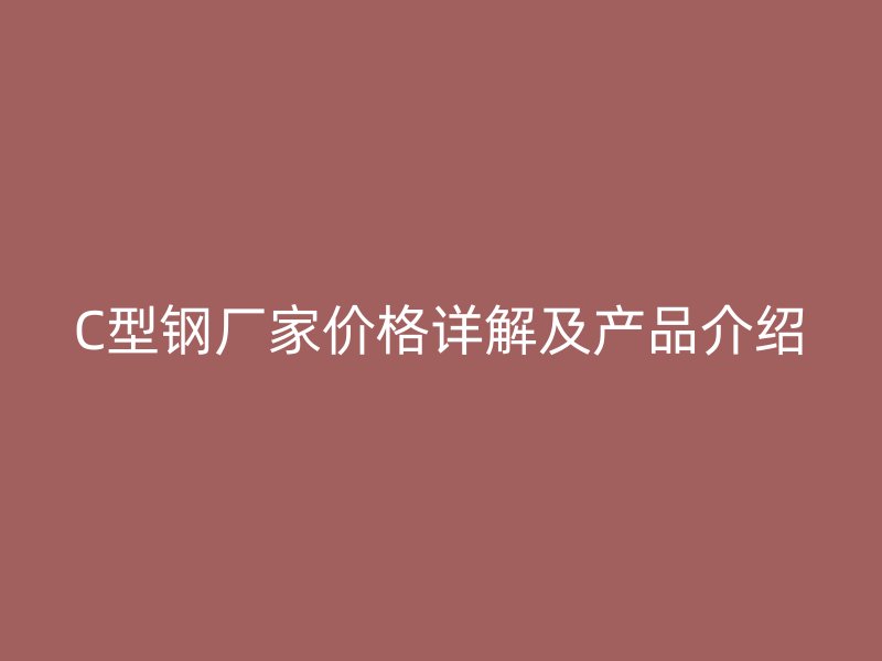 C型鋼廠家價(jià)格詳解及產(chǎn)品介紹