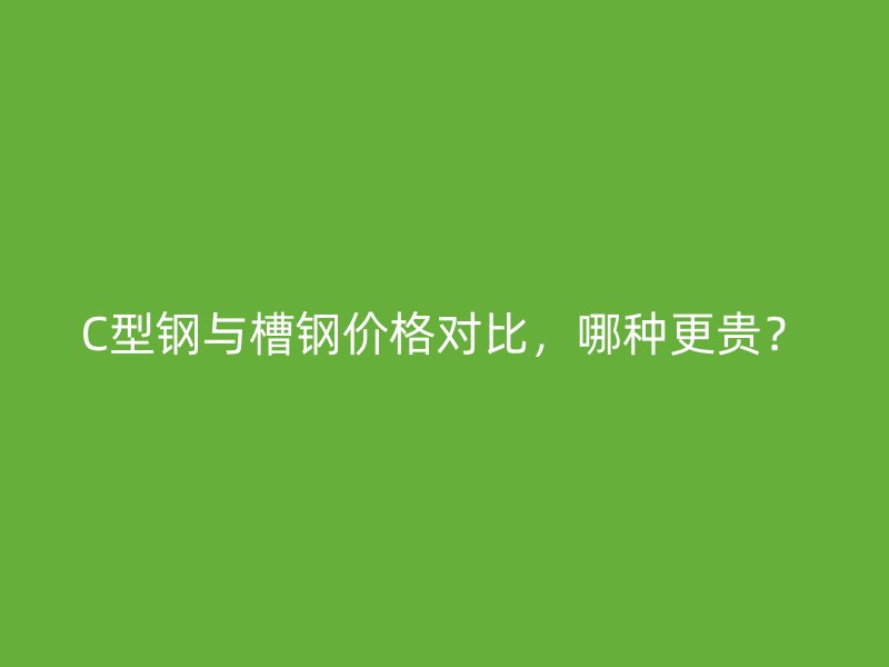 C型鋼與槽鋼價(jià)格對(duì)比，哪種更貴？