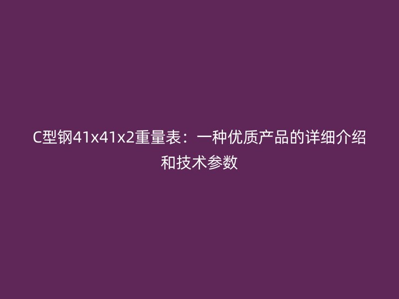 C型鋼41x41x2重量表：一種優(yōu)質(zhì)產(chǎn)品的詳細介紹和技術(shù)參數(shù)