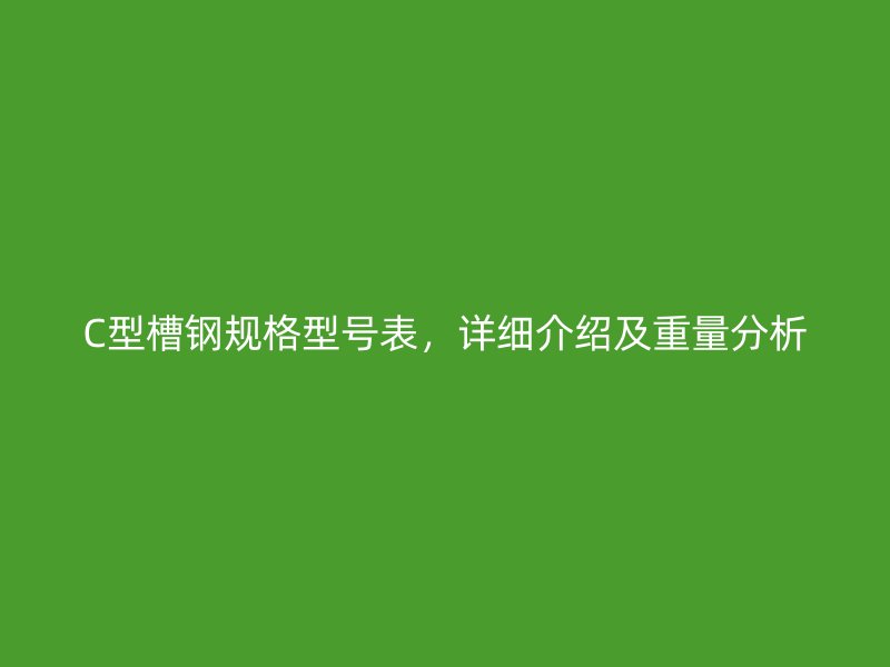 C型槽鋼規(guī)格型號表，詳細介紹及重量分析