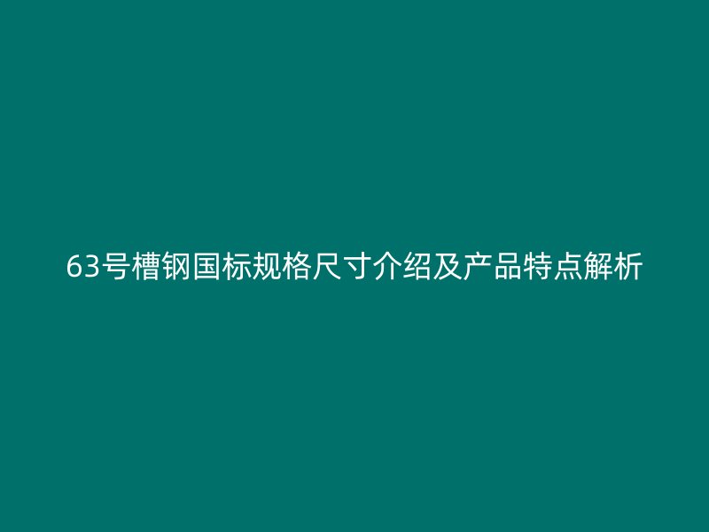 63號槽鋼國標規(guī)格尺寸介紹及產(chǎn)品特點解析