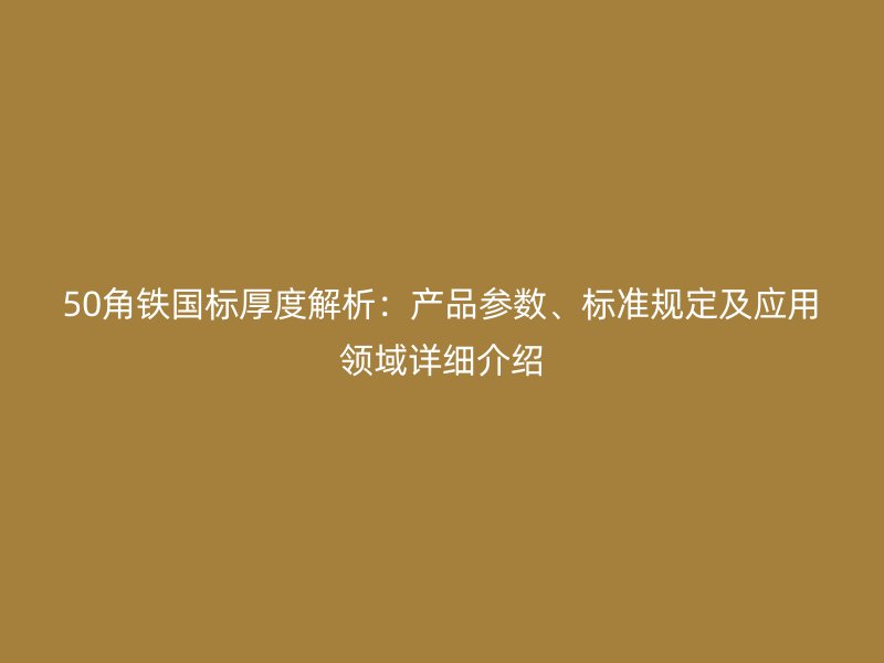 50角鐵國標(biāo)厚度解析：產(chǎn)品參數(shù)、標(biāo)準(zhǔn)規(guī)定及應(yīng)用領(lǐng)域詳細(xì)介紹