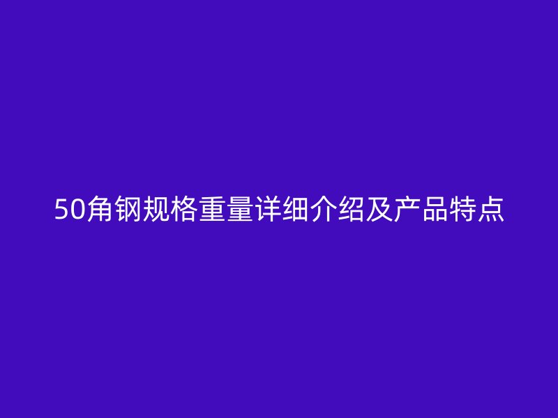 50角鋼規(guī)格重量詳細(xì)介紹及產(chǎn)品特點(diǎn)