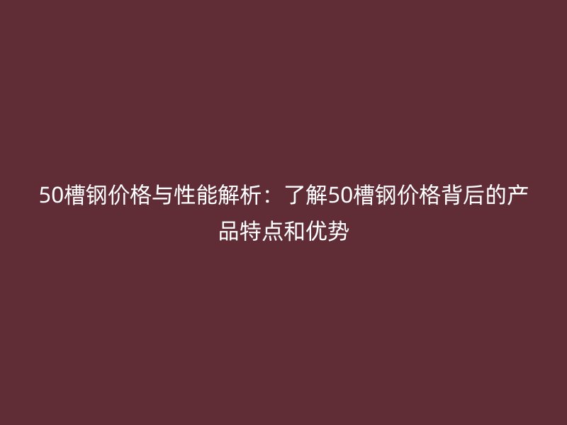50槽鋼價格與性能解析：了解50槽鋼價格背后的產(chǎn)品特點和優(yōu)勢