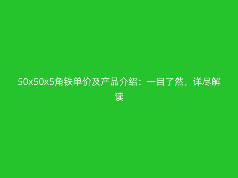 50x50x5角鐵單價(jià)及產(chǎn)品介紹：一目了然，詳盡解讀