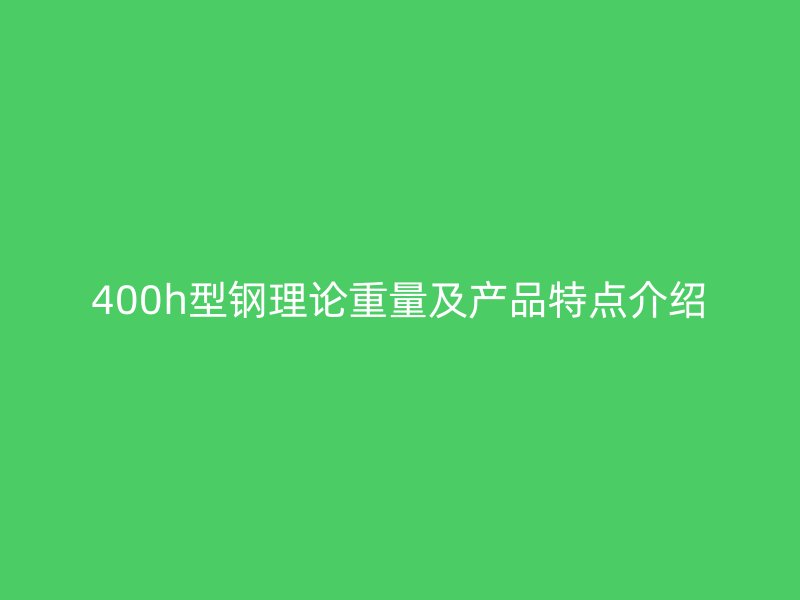 400h型鋼理論重量及產(chǎn)品特點(diǎn)介紹