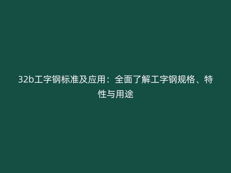 32b工字鋼標(biāo)準(zhǔn)及應(yīng)用：全面了解工字鋼規(guī)格、特性與用途