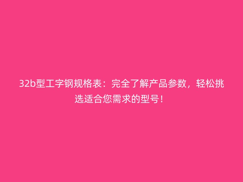 32b型工字鋼規(guī)格表：完全了解產(chǎn)品參數(shù)，輕松挑選適合您需求的型號(hào)！
