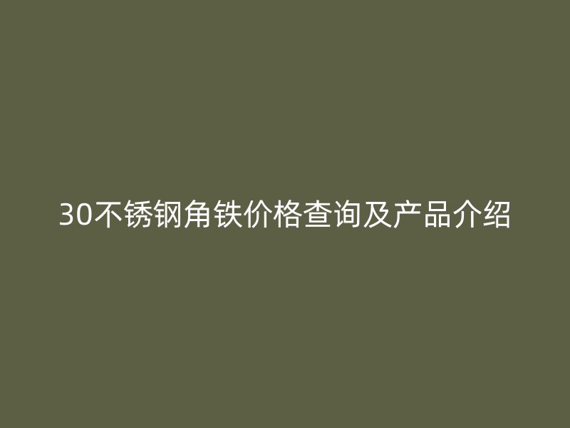 30不銹鋼角鐵價(jià)格查詢及產(chǎn)品介紹