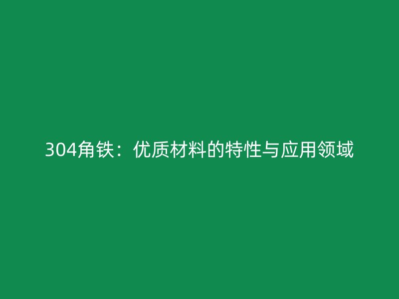 304角鐵：優(yōu)質(zhì)材料的特性與應(yīng)用領(lǐng)域