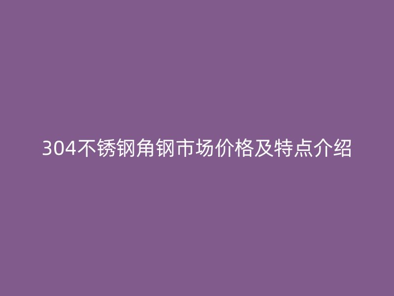 304不銹鋼角鋼市場價格及特點介紹