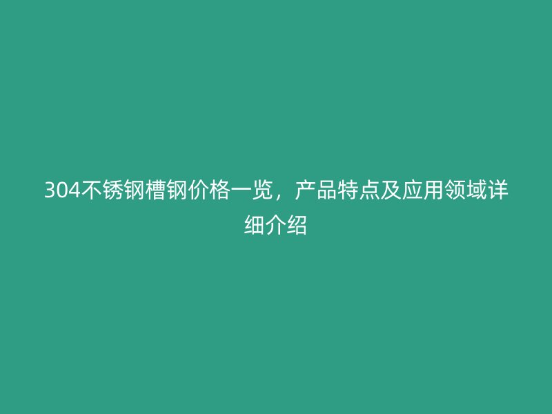 304不銹鋼槽鋼價(jià)格一覽，產(chǎn)品特點(diǎn)及應(yīng)用領(lǐng)域詳細(xì)介紹