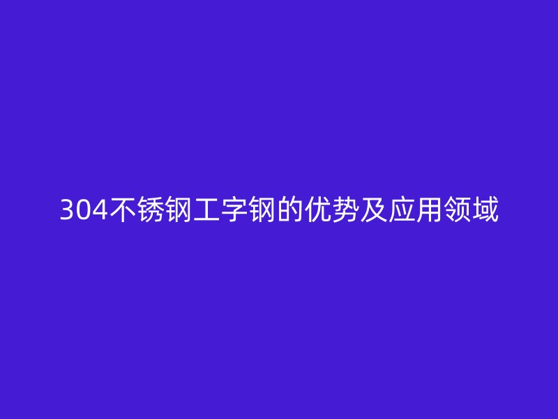 304不銹鋼工字鋼的優(yōu)勢及應(yīng)用領(lǐng)域