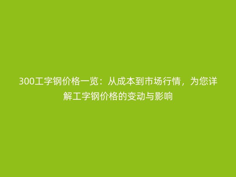 300工字鋼價(jià)格一覽：從成本到市場行情，為您詳解工字鋼價(jià)格的變動(dòng)與影響