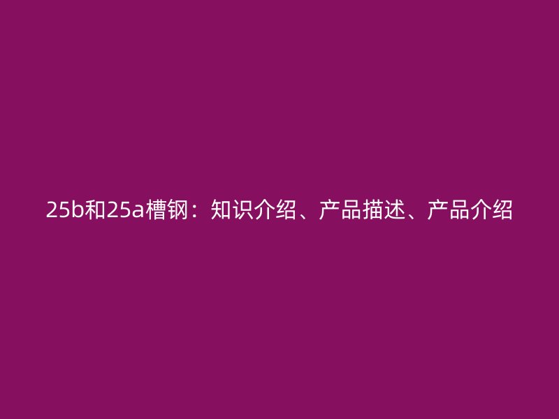 25b和25a槽鋼：知識介紹、產(chǎn)品描述、產(chǎn)品介紹