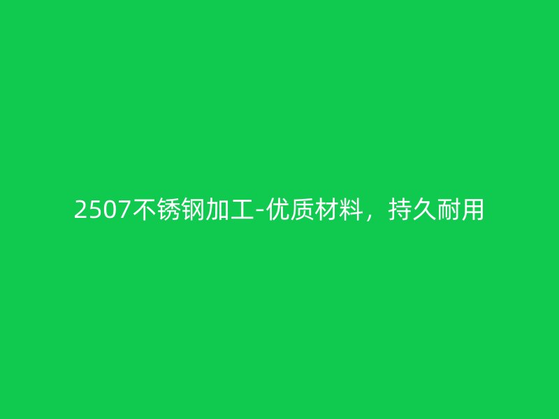 2507不銹鋼加工-優(yōu)質(zhì)材料，持久耐用