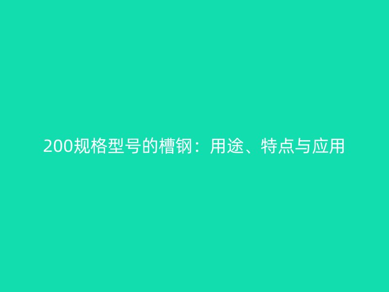 200規(guī)格型號的槽鋼：用途、特點(diǎn)與應(yīng)用