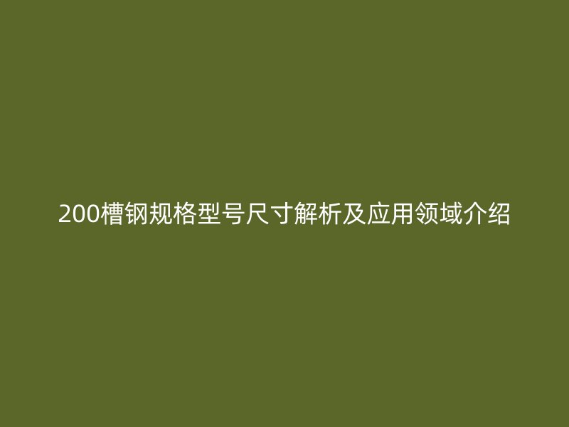 200槽鋼規(guī)格型號尺寸解析及應用領域介紹