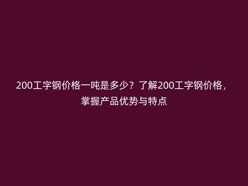 200工字鋼價格一噸是多少？了解200工字鋼價格，掌握產(chǎn)品優(yōu)勢與特點(diǎn)
