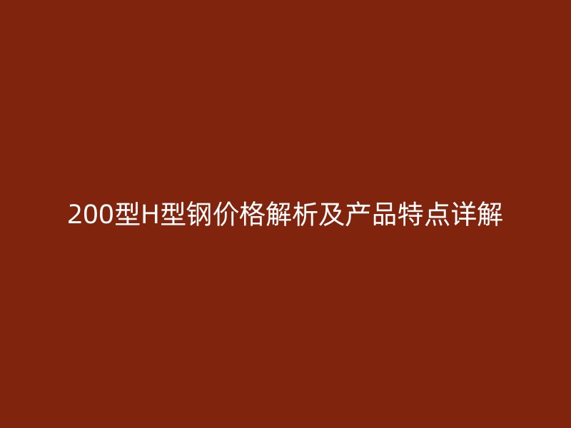 200型H型鋼價(jià)格解析及產(chǎn)品特點(diǎn)詳解