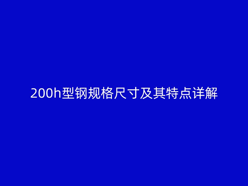 200h型鋼規(guī)格尺寸及其特點詳解