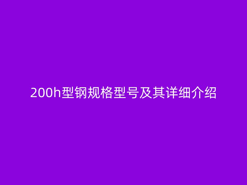 200h型鋼規(guī)格型號(hào)及其詳細(xì)介紹