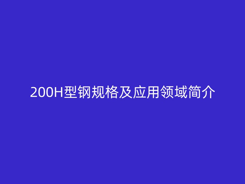 200H型鋼規(guī)格及應(yīng)用領(lǐng)域簡介