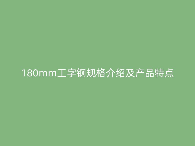 180mm工字鋼規(guī)格介紹及產(chǎn)品特點(diǎn)
