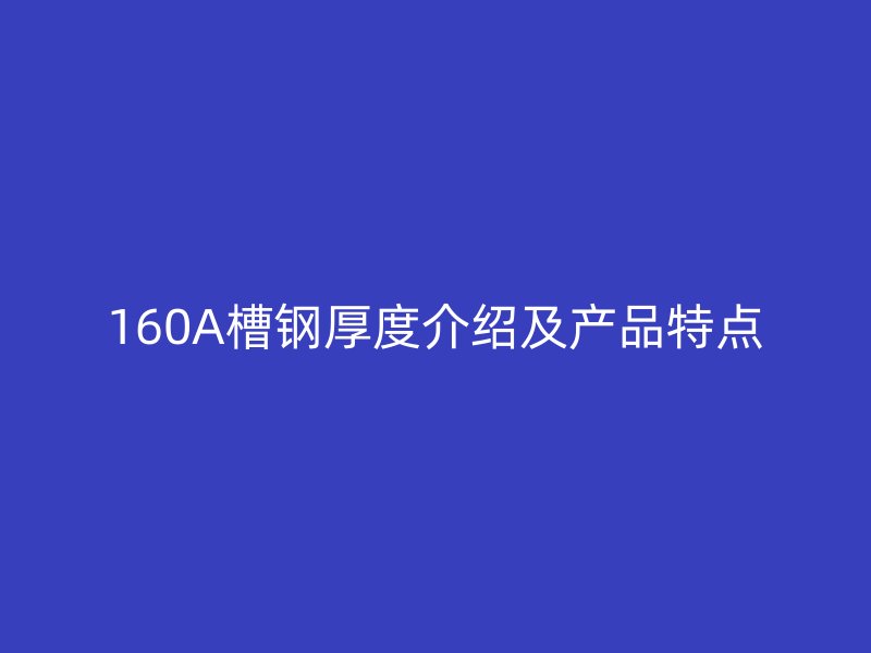 160A槽鋼厚度介紹及產(chǎn)品特點(diǎn)
