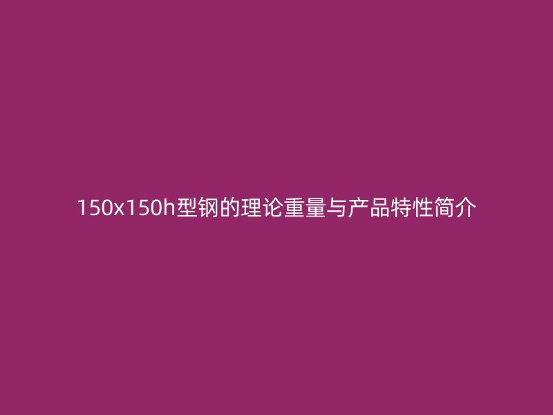 150x150h型鋼的理論重量與產(chǎn)品特性簡介