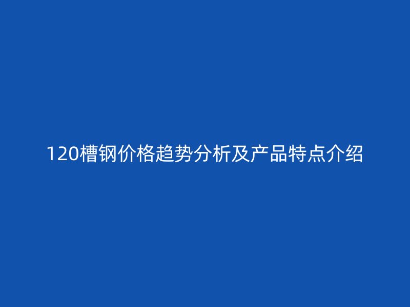 120槽鋼價(jià)格趨勢分析及產(chǎn)品特點(diǎn)介紹