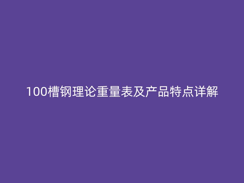 100槽鋼理論重量表及產(chǎn)品特點詳解