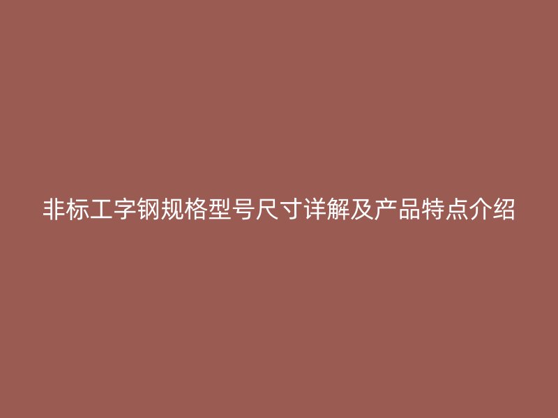 非標工字鋼規(guī)格型號尺寸詳解及產(chǎn)品特點介紹