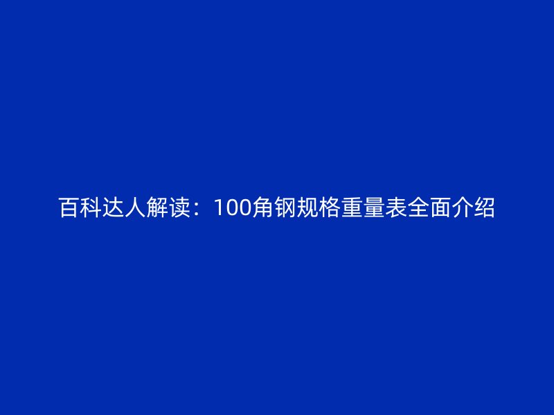 百科達人解讀：100角鋼規(guī)格重量表全面介紹