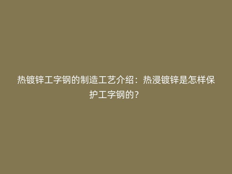 熱鍍鋅工字鋼的制造工藝介紹：熱浸鍍鋅是怎樣保護(hù)工字鋼的？