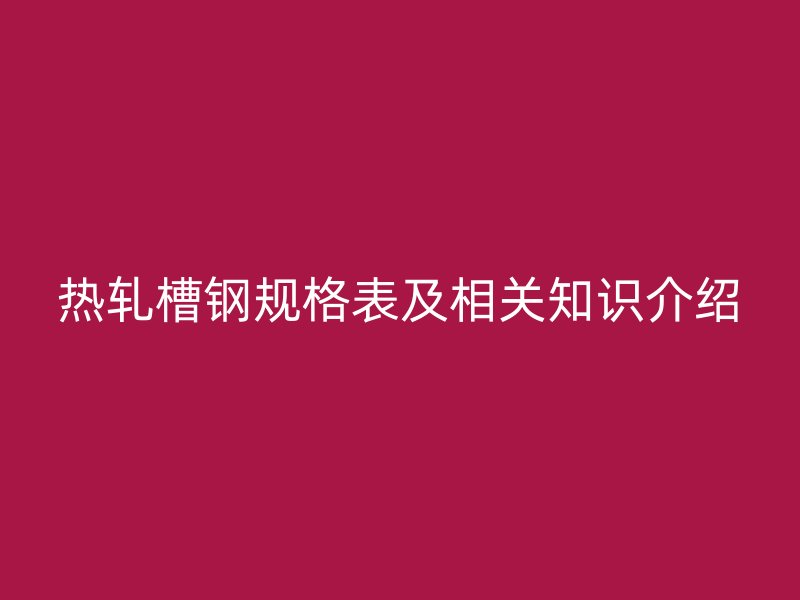 熱軋槽鋼規(guī)格表及相關(guān)知識(shí)介紹