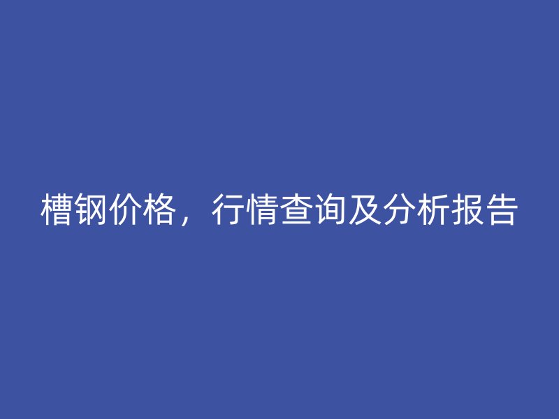 槽鋼價(jià)格，行情查詢及分析報(bào)告