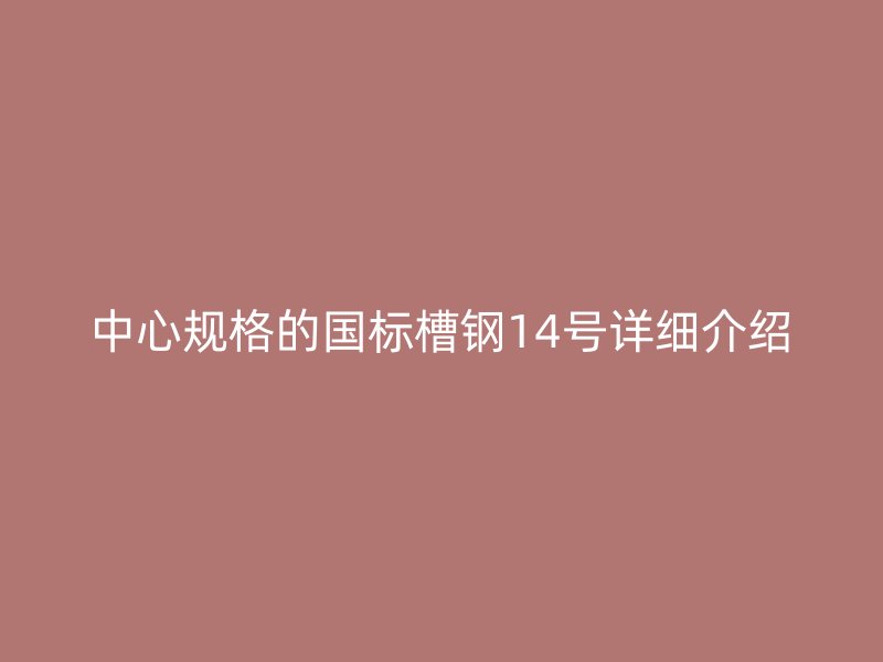 中心規(guī)格的國標(biāo)槽鋼14號詳細(xì)介紹