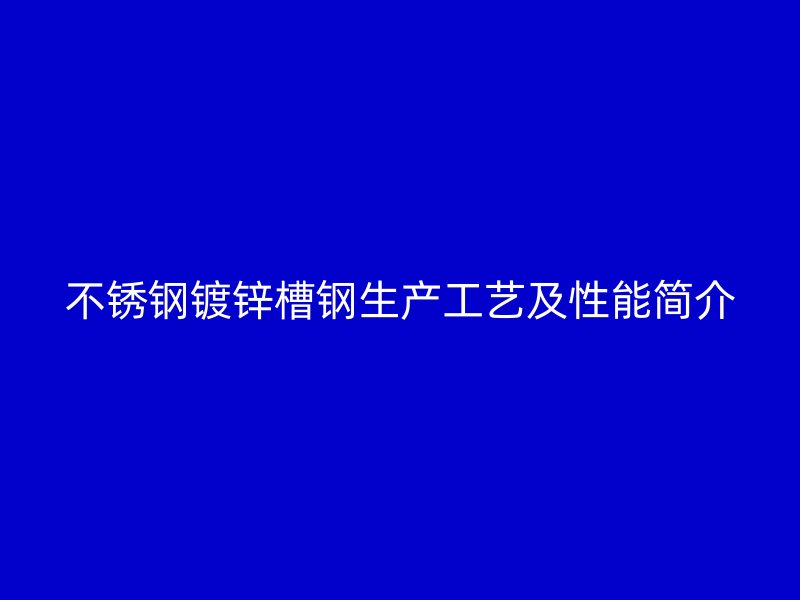 不銹鋼鍍鋅槽鋼生產(chǎn)工藝及性能簡介