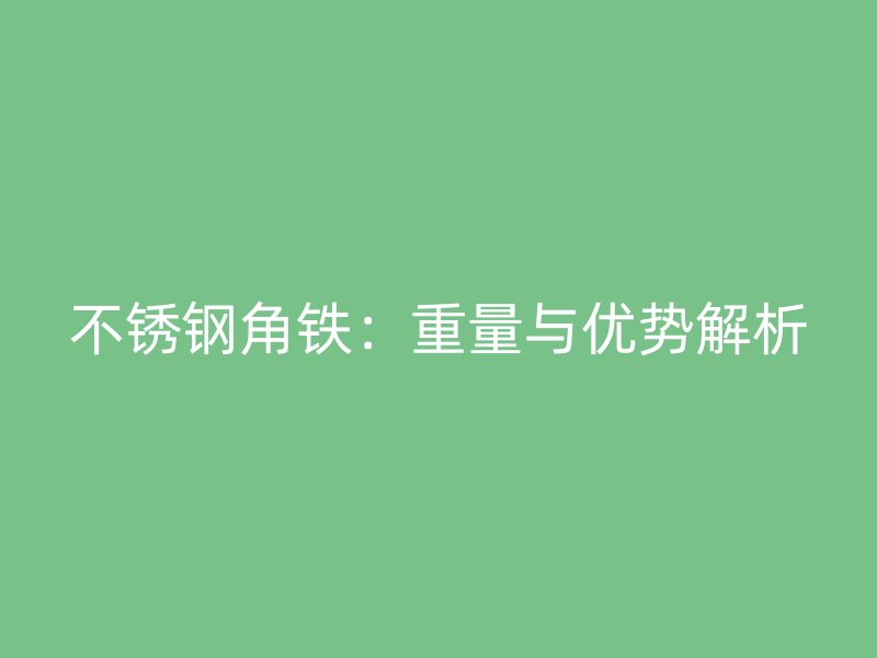 不銹鋼角鐵：重量與優(yōu)勢(shì)解析