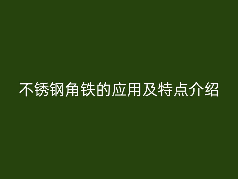 不銹鋼角鐵的應(yīng)用及特點介紹