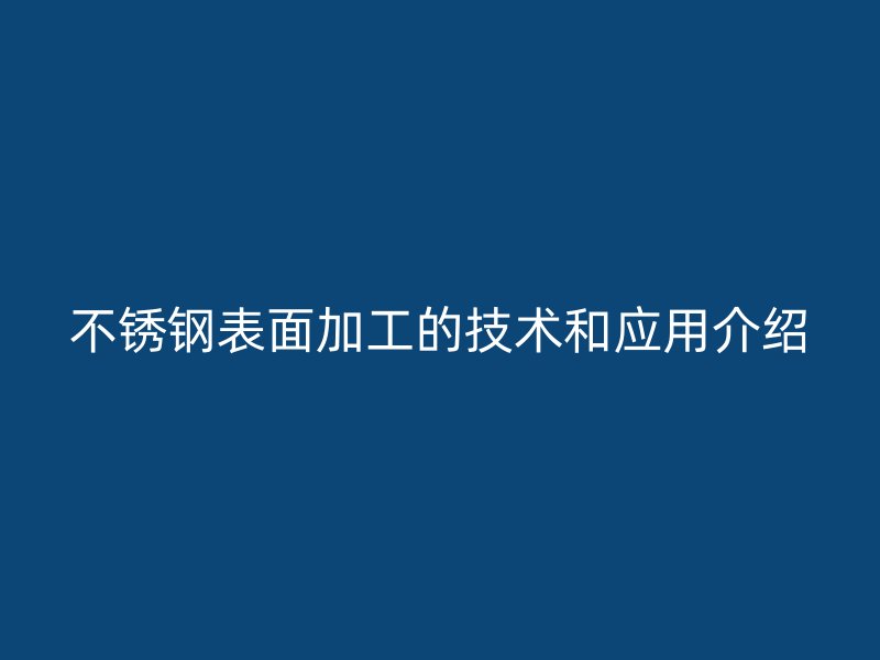 不銹鋼表面加工的技術(shù)和應用介紹