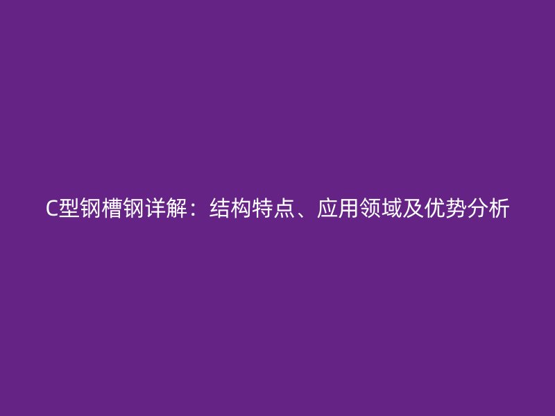 C型鋼槽鋼詳解：結(jié)構(gòu)特點(diǎn)、應(yīng)用領(lǐng)域及優(yōu)勢分析