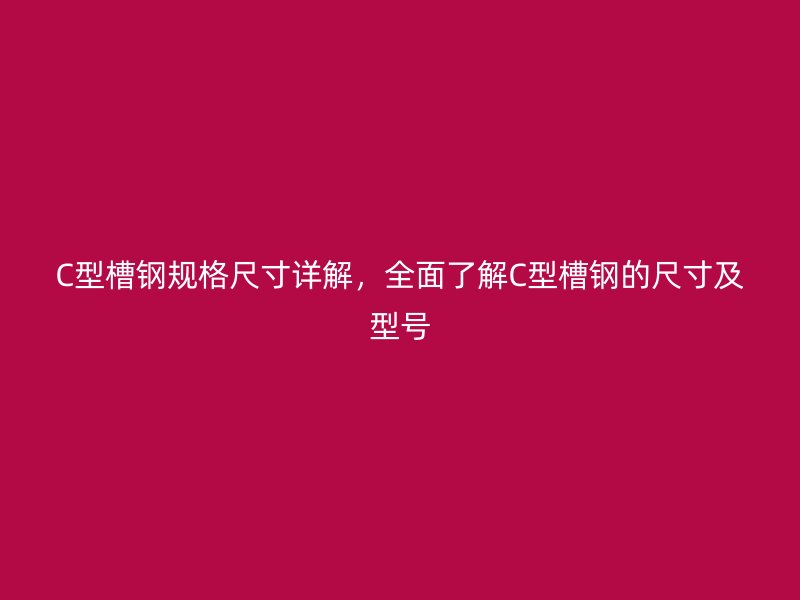 C型槽鋼規(guī)格尺寸詳解，全面了解C型槽鋼的尺寸及型號(hào)