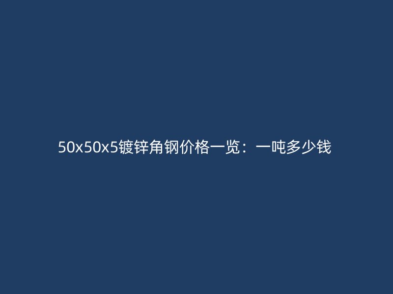 50x50x5鍍鋅角鋼價(jià)格一覽:一噸多少錢