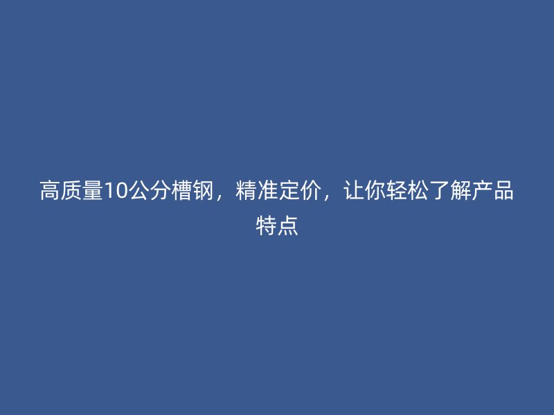 高質(zhì)量10公分槽鋼，精準(zhǔn)定價(jià)，讓你輕松了解產(chǎn)品特點(diǎn)
