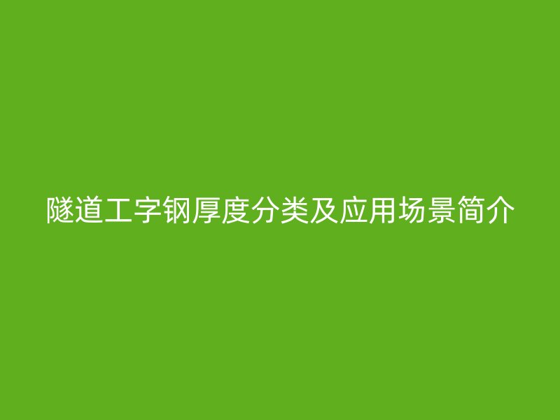 隧道工字鋼厚度分類及應用場景簡介