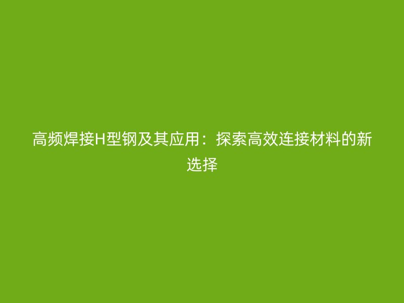 高頻焊接H型鋼及其應用：探索高效連接材料的新選擇