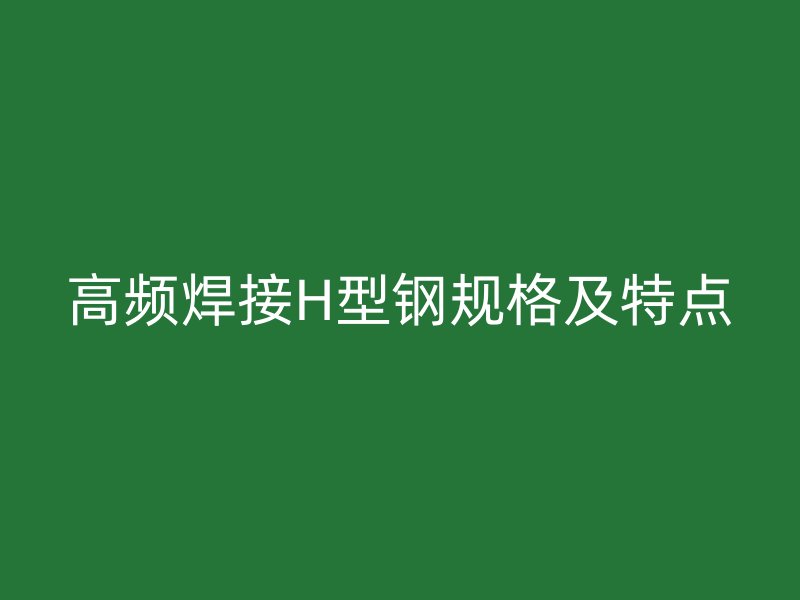 高頻焊接H型鋼規(guī)格及特點(diǎn)