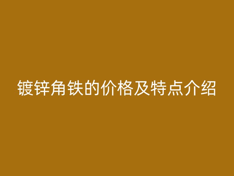 鍍鋅角鐵的價(jià)格及特點(diǎn)介紹